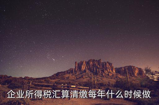 江蘇匯算清繳什么時候做，企業(yè)所得稅匯算清繳每年什么時候做