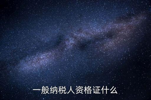 一般納稅人證明是什么，一般納稅人資格證什么
