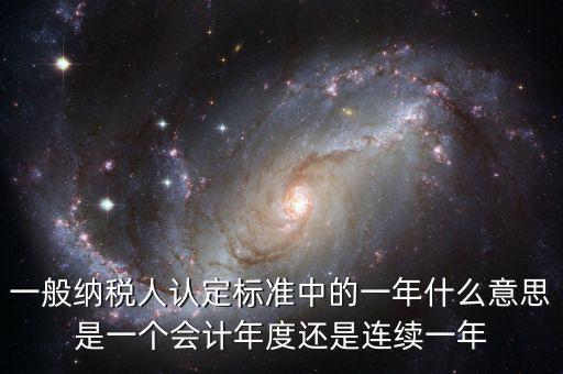 一般納稅人認(rèn)定標(biāo)準(zhǔn)中的一年什么意思是一個會計年度還是連續(xù)一年