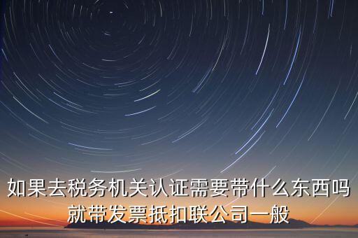 稅務(wù)認證需要什么，在網(wǎng)上納稅申報后去稅務(wù)局認證需要什么文件