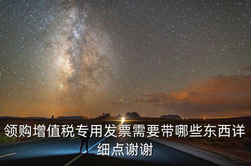領(lǐng)專票帶什么，如果不是法人去領(lǐng)取增值稅專用票需要帶齊什么資料
