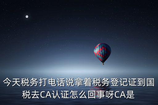 電子稅務(wù)局什么叫ca登錄，今天稅務(wù)打電話說拿著稅務(wù)登記證到國(guó)稅去CA認(rèn)證怎么回事呀CA是