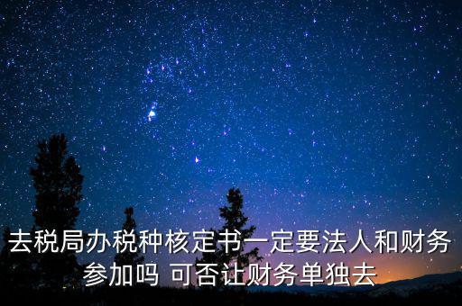 什么人可以去核定稅種，新注冊的公司去核定稅種時一定要法人和會計本人去嗎