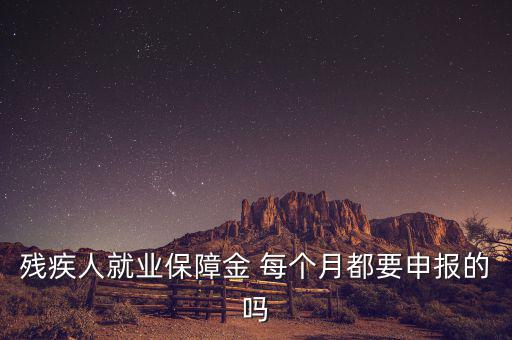 殘障金什么時候申報，殘疾人就業(yè)保障金 每個月都要申報的嗎