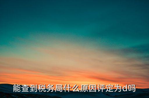 為什么被稅務(wù)局評(píng)為d級(jí)，企業(yè)被稅務(wù)局認(rèn)定為d級(jí)什么概念