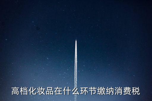 什么環(huán)節(jié)繳稅消費稅，高檔化妝品在什么環(huán)節(jié)繳納消費稅