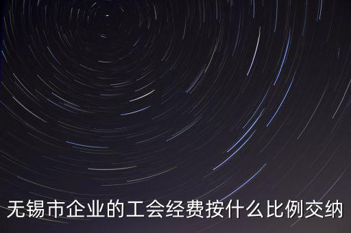 什么企業(yè)繳納工會(huì)經(jīng)費(fèi)，無(wú)錫市企業(yè)的工會(huì)經(jīng)費(fèi)按什么比例交納