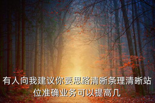 有人向我建議你要思路清晰條理清晰站位準確業(yè)務(wù)可以提高幾