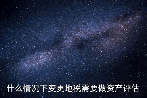 為什么要稅務(wù)評估，什么情況下變更地稅需要做資產(chǎn)評估