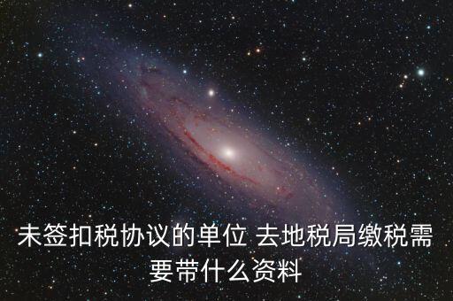 去稅務(wù)局繳稅要帶什么資料，未簽扣稅協(xié)議的單位 去地稅局繳稅需要帶什么資料