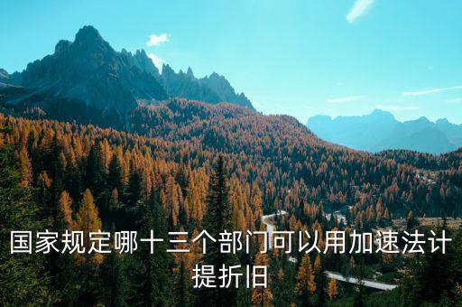 國(guó)家規(guī)定哪十三個(gè)部門(mén)可以用加速法計(jì)提折舊