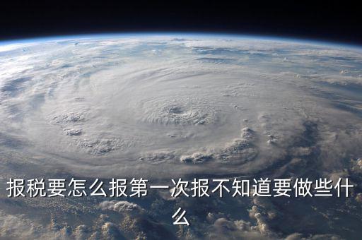 報(bào)稅根據(jù)什么報(bào)，報(bào)稅要怎么報(bào)第一次報(bào)不知道要做些什么