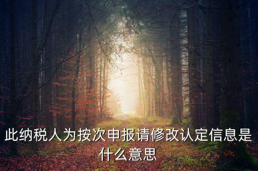 地稅按次申報什么意思，此納稅人為按次申報請修改認定信息是什么意思