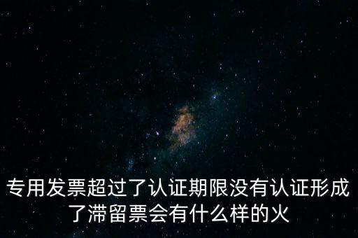 專用發(fā)票超過了認(rèn)證期限沒有認(rèn)證形成了滯留票會(huì)有什么樣的火