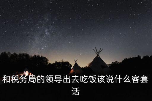 跟稅務(wù)局吃飯說什么，我是一家私企會(huì)計(jì) 如果同老板一起陪稅務(wù)稽查吃飯飯桌上怎么說話