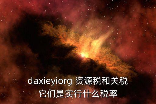 資源稅實行什么稅率，daxieyiorg 資源稅和關稅它們是實行什么稅率