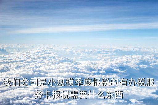 辦稅服務(wù)卡需要帶什么手續(xù)，我們公司是小規(guī)模季度報稅的有辦稅服務(wù)卡報稅需要什么東西