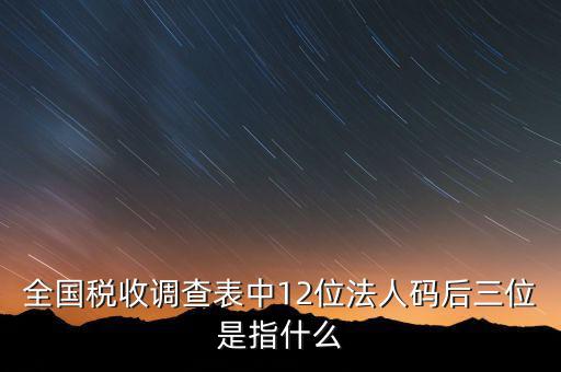 稅收調(diào)查說明什么意思，全國稅收調(diào)查表中12位法人碼后三位是指什么