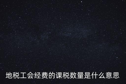 什么叫做 課稅數(shù)量，地稅工會(huì)經(jīng)費(fèi)的課稅數(shù)量是什么意思