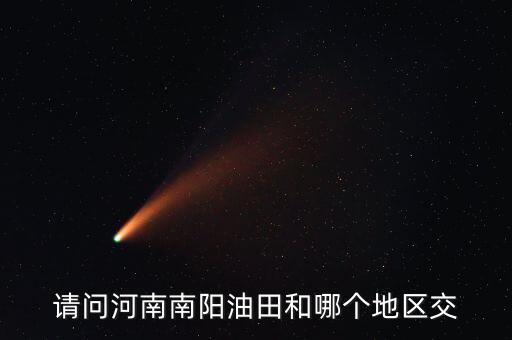 河南有交什么地方嗎，請(qǐng)問(wèn)河南南陽(yáng)油田和哪個(gè)地區(qū)交