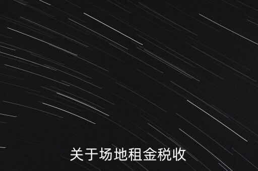 場(chǎng)地租賃要交什么稅，關(guān)于場(chǎng)地租金稅收