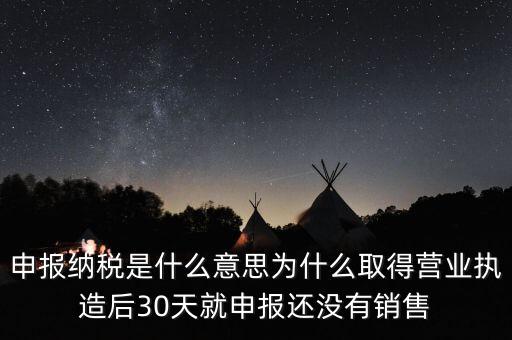 什么是申報納稅，申報納稅是什么意思為什么取得營業(yè)執(zhí)造后30天就申報還沒有銷售