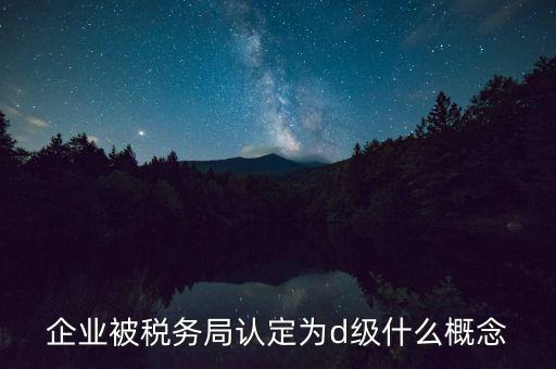 為什么稅務(wù)信用等級為d，企業(yè)被稅務(wù)局認(rèn)定為d級什么概念