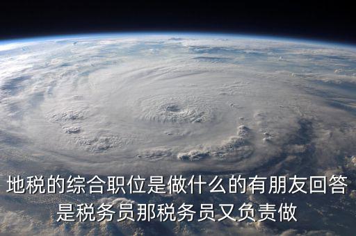 地稅有什么工作，地稅工作人員有哪些職務(wù)