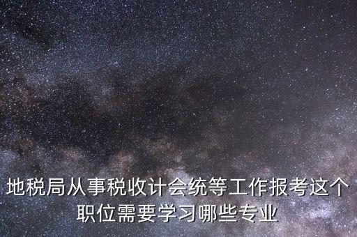 地稅局計會科負職什么意思，地稅局從事稅收計會統(tǒng)等工作報考這個職位需要學(xué)習(xí)哪些專業(yè)