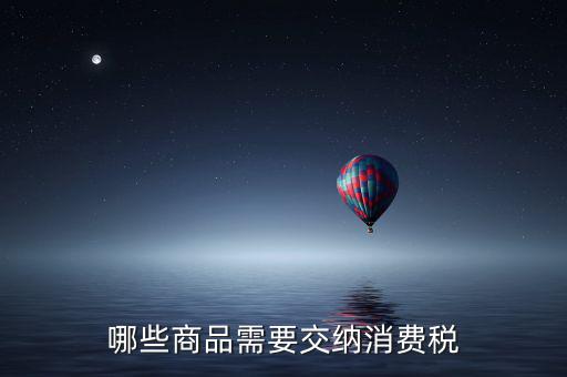 什么化妝品要交消費(fèi)稅，煙酒與酒精化妝品汽車及成品油均應(yīng)繳納消費(fèi)稅