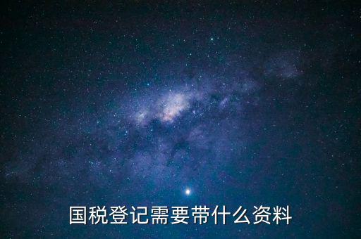 國稅稅務(wù)登記需要什么資料，國稅登記需要帶什么資料