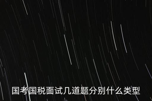 國稅面試考什么，國考內(nèi)蒙古國稅面試一般有幾道題