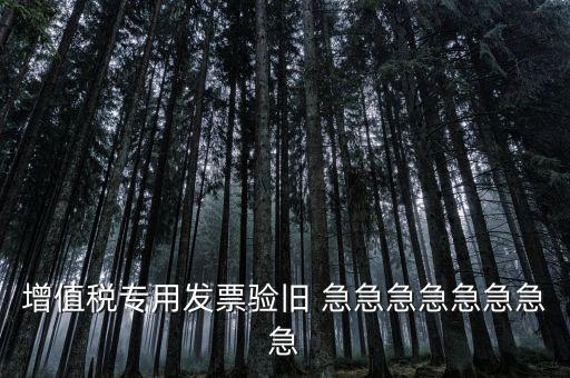 增值稅 驗(yàn)舊 為什么，增值稅專用發(fā)票驗(yàn)舊 急急急急急急急急