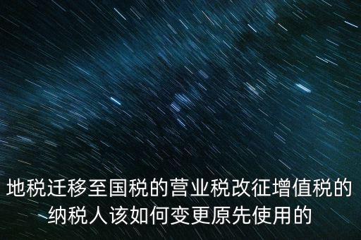 一體化辦稅改成什么了，地稅遷移至國稅的營業(yè)稅改征增值稅的納稅人該如何變更原先使用的