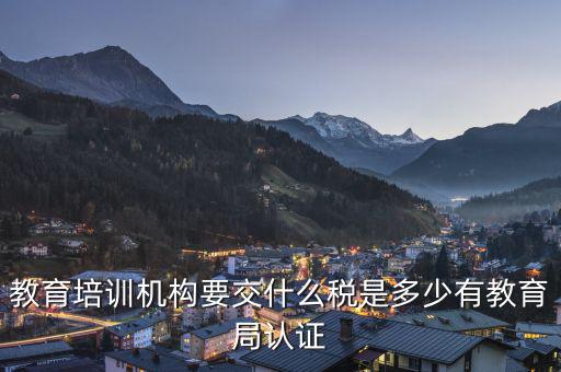 教育機(jī)構(gòu)要交什么稅，教育培訓(xùn)機(jī)構(gòu)要交什么稅是多少有教育局認(rèn)證