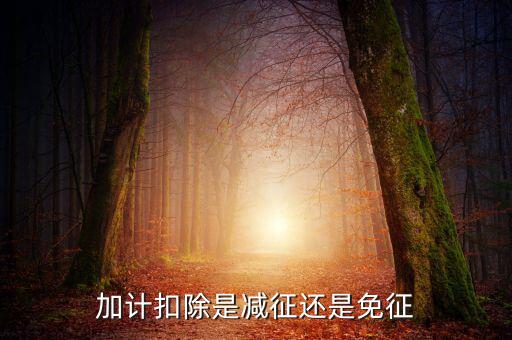 什么叫做加計扣除，加計扣除是減征還是免征