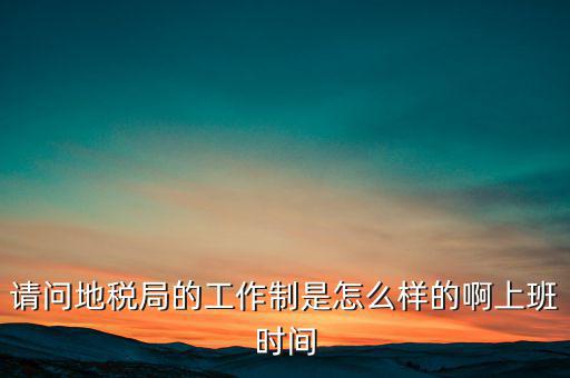 為什么要去地稅工作時(shí)間，地稅的工作時(shí)間