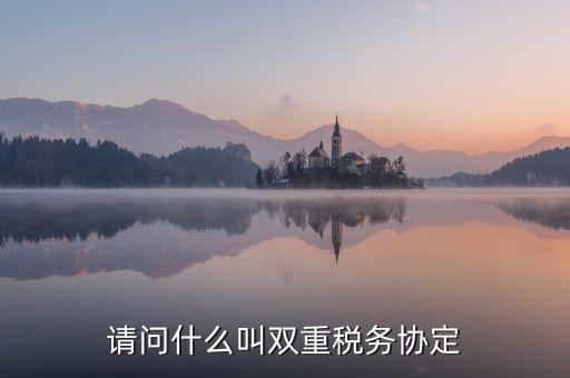 什么是雙重征稅協(xié)定，什么是double tax treaty