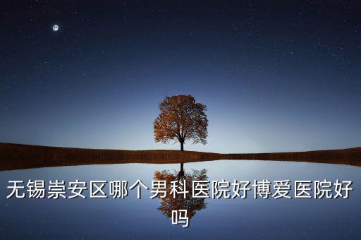 無錫崇安區(qū)有什么地稅，無錫崇安區(qū)哪個男科醫(yī)院好博愛醫(yī)院好嗎