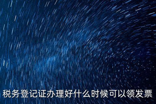 發(fā)票什么時(shí)候領(lǐng)，稅務(wù)登記證辦理好什么時(shí)候可以領(lǐng)發(fā)票
