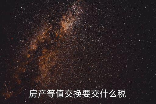 房產(chǎn)置換要什么稅，房產(chǎn)等值交換要交什么稅