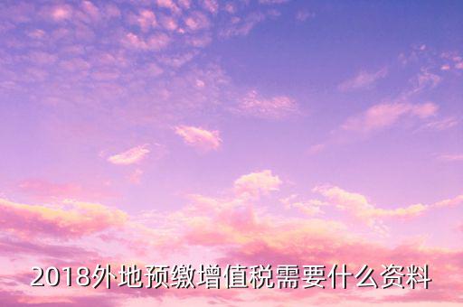 地稅預繳需要什么資料，跨省分支機構預繳所得稅要向地稅提供提供哪些資料