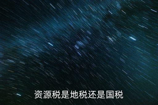 地稅資源稅是什么，資源稅是地稅還是國稅