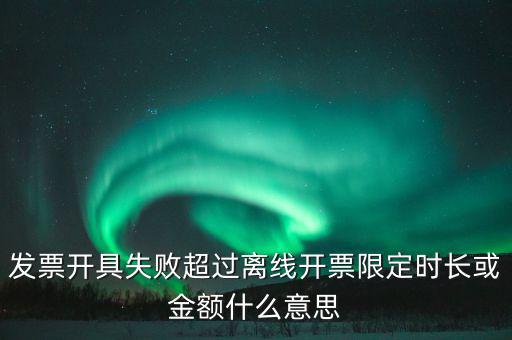 發(fā)票開(kāi)具失敗超過(guò)離線開(kāi)票限定時(shí)長(zhǎng)或金額什么意思