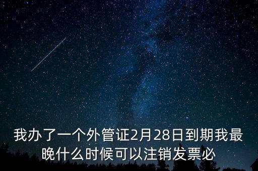 外管證什么時候核銷，我辦了一個外管證2月28日到期我最晚什么時候可以注銷發(fā)票必