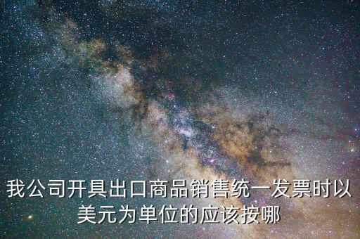 出口發(fā)票匯率按什么價，我公司開具出口商品銷售統(tǒng)一發(fā)票時以美元為單位的應該按哪