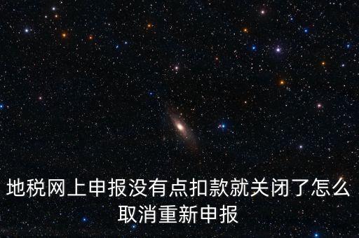 地稅網(wǎng)上申報沒有點(diǎn)扣款就關(guān)閉了怎么取消重新申報