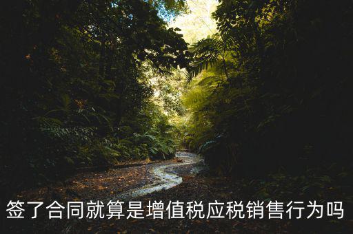 什么叫增值稅應(yīng)稅行為，簽了合同就算是增值稅應(yīng)稅銷售行為嗎