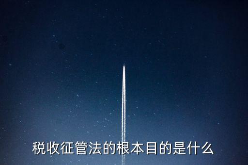 稅收宣傳的最終目的是什么，稅收征管法的根本目的是什么