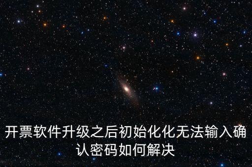 網(wǎng)絡(luò)開票系統(tǒng)默認(rèn)密碼是什么原因，開票軟件升級(jí)之后初始化化無法輸入確認(rèn)密碼如何解決